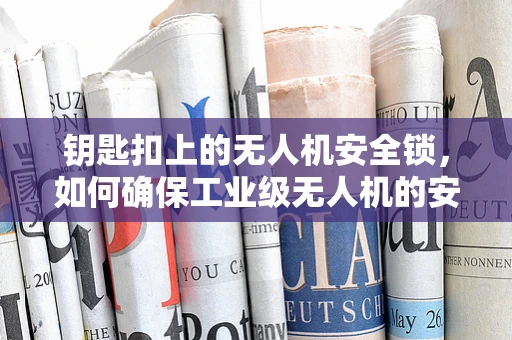 钥匙扣上的无人机安全锁，如何确保工业级无人机的安全与便捷？