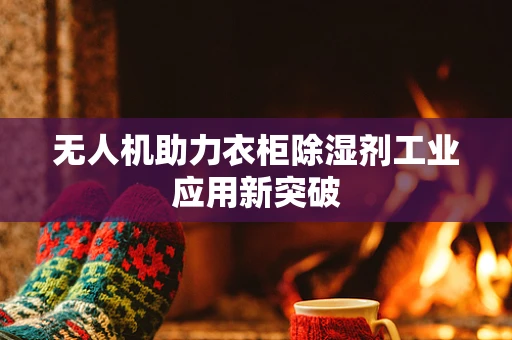 无人机助力衣柜除湿剂工业应用新突破