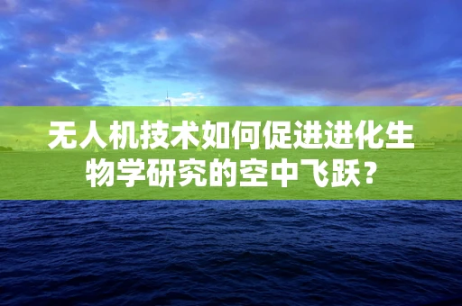无人机技术如何促进进化生物学研究的空中飞跃？