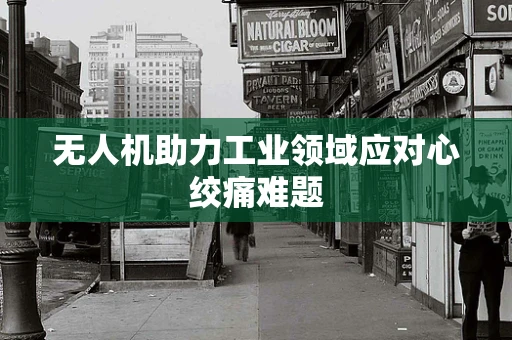 无人机助力工业领域应对心绞痛难题