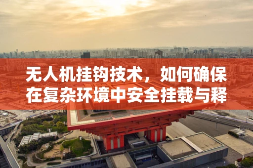 无人机挂钩技术，如何确保在复杂环境中安全挂载与释放？