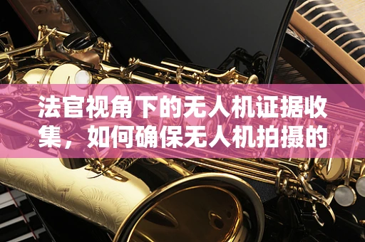 法官视角下的无人机证据收集，如何确保无人机拍摄的证据合法有效？