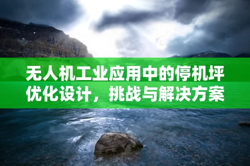 无人机工业应用中的停机坪优化设计，挑战与解决方案