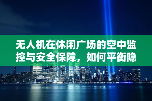 无人机在休闲广场的空中监控与安全保障，如何平衡隐私与公共安全？