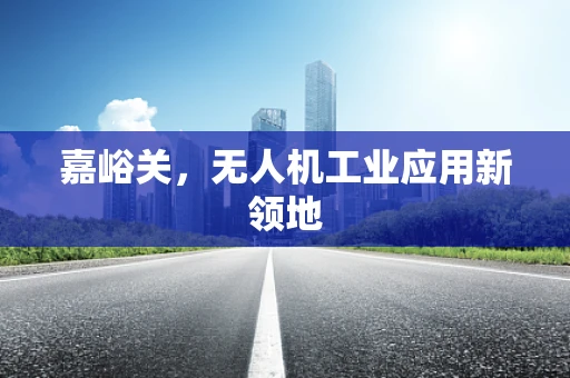 嘉峪关，无人机工业应用新领地