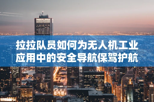 拉拉队员如何为无人机工业应用中的安全导航保驾护航？