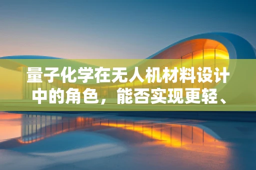 量子化学在无人机材料设计中的角色，能否实现更轻、更强、更智能的飞行器？