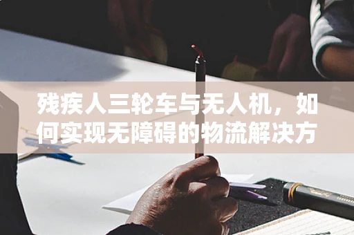 残疾人三轮车与无人机，如何实现无障碍的物流解决方案？