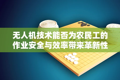 无人机技术能否为农民工的作业安全与效率带来革新性变革？