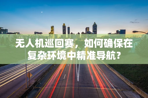无人机巡回赛，如何确保在复杂环境中精准导航？