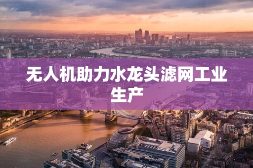 无人机助力水龙头滤网工业生产