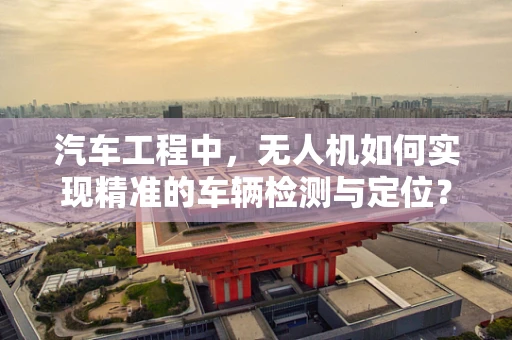 汽车工程中，无人机如何实现精准的车辆检测与定位？