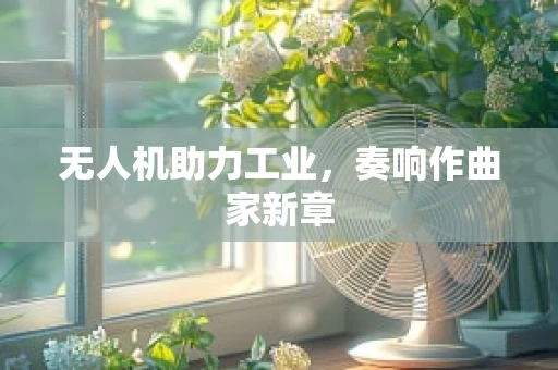 无人机助力工业，奏响作曲家新章