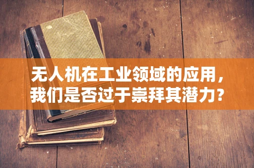 无人机在工业领域的应用，我们是否过于崇拜其潜力？