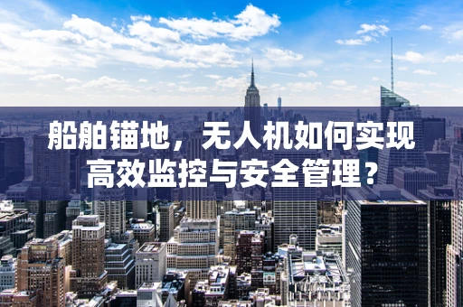 船舶锚地，无人机如何实现高效监控与安全管理？