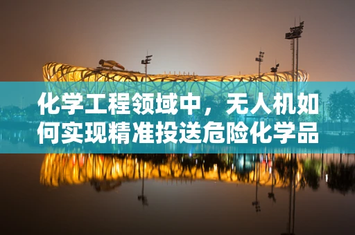 化学工程领域中，无人机如何实现精准投送危险化学品的挑战？