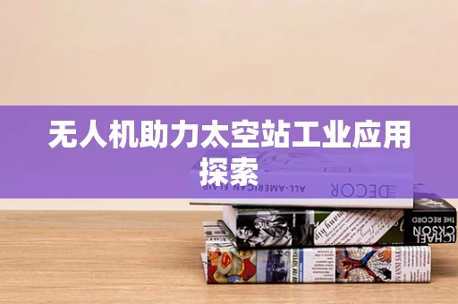 无人机助力太空站工业应用探索
