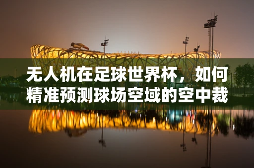 无人机在足球世界杯，如何精准预测球场空域的空中裁判？