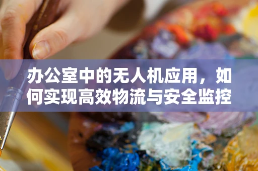 办公室中的无人机应用，如何实现高效物流与安全监控？