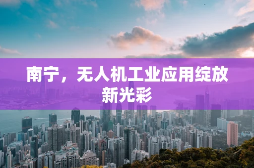 南宁，无人机工业应用绽放新光彩