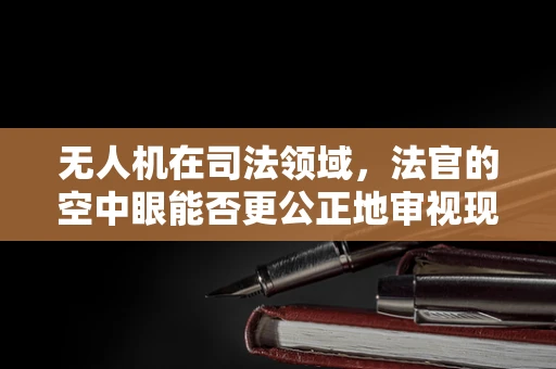 无人机在司法领域，法官的空中眼能否更公正地审视现场？