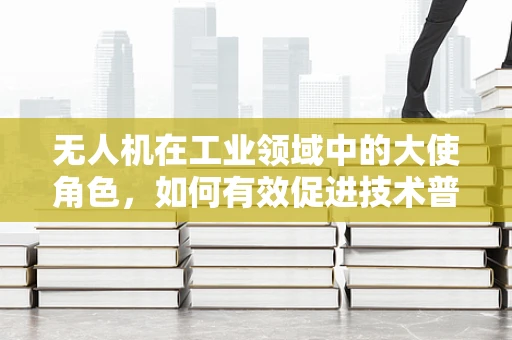 无人机在工业领域中的大使角色，如何有效促进技术普及与安全应用？
