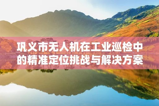 巩义市无人机在工业巡检中的精准定位挑战与解决方案