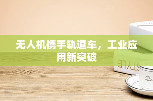 无人机携手轨道车，工业应用新突破