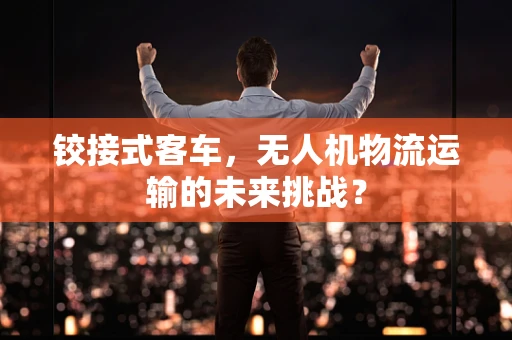 铰接式客车，无人机物流运输的未来挑战？