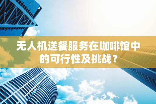 无人机送餐服务在咖啡馆中的可行性及挑战？