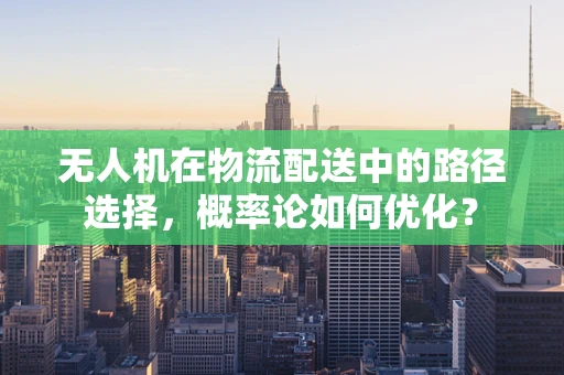 无人机在物流配送中的路径选择，概率论如何优化？