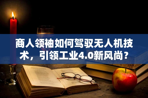 商人领袖如何驾驭无人机技术，引领工业4.0新风尚？