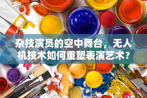 杂技演员的空中舞台，无人机技术如何重塑表演艺术？