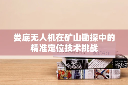 娄底无人机在矿山勘探中的精准定位技术挑战