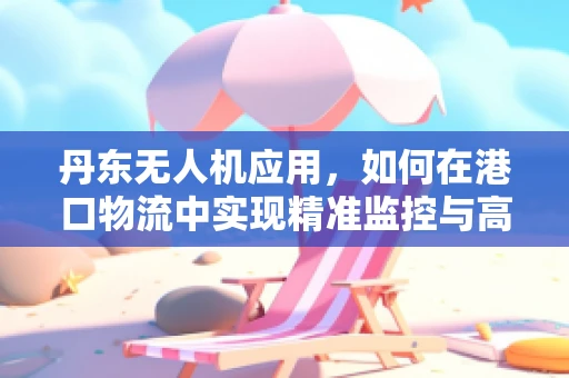 丹东无人机应用，如何在港口物流中实现精准监控与高效调度？