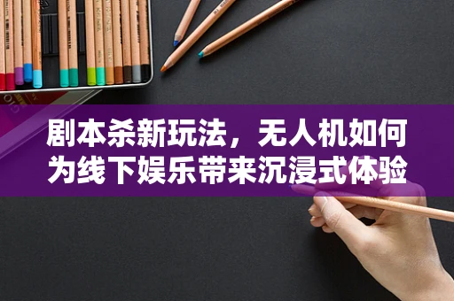 剧本杀新玩法，无人机如何为线下娱乐带来沉浸式体验？
