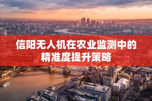 信阳无人机在农业监测中的精准度提升策略