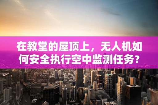 在教堂的屋顶上，无人机如何安全执行空中监测任务？
