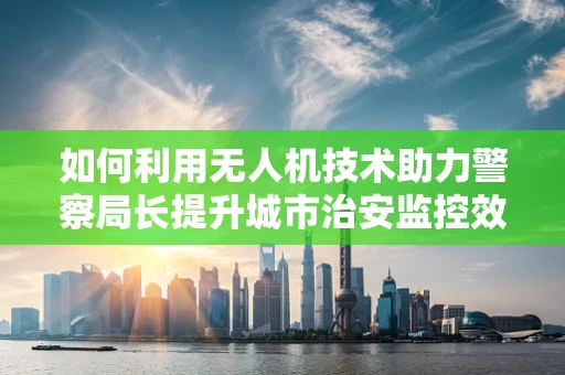 如何利用无人机技术助力警察局长提升城市治安监控效率？