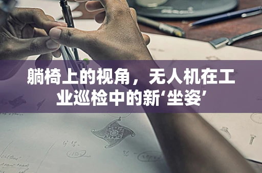 躺椅上的视角，无人机在工业巡检中的新‘坐姿’