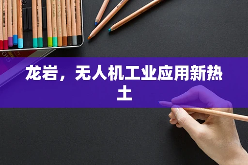 龙岩，无人机工业应用新热土