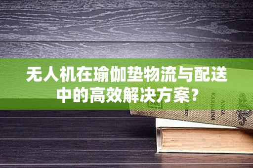 无人机在瑜伽垫物流与配送中的高效解决方案？