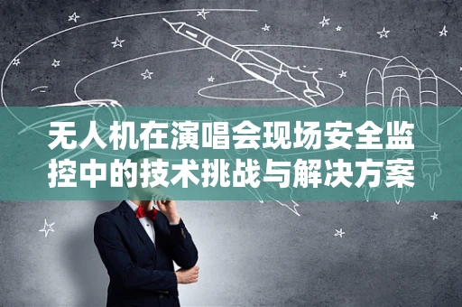 无人机在演唱会现场安全监控中的技术挑战与解决方案
