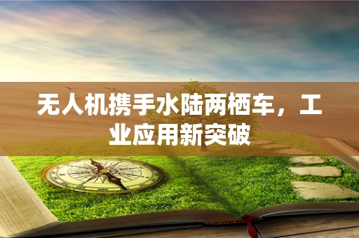 无人机携手水陆两栖车，工业应用新突破