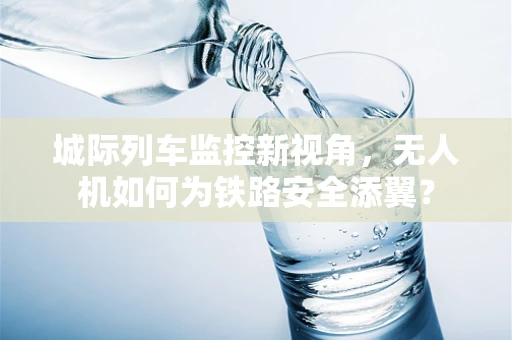 城际列车监控新视角，无人机如何为铁路安全添翼？