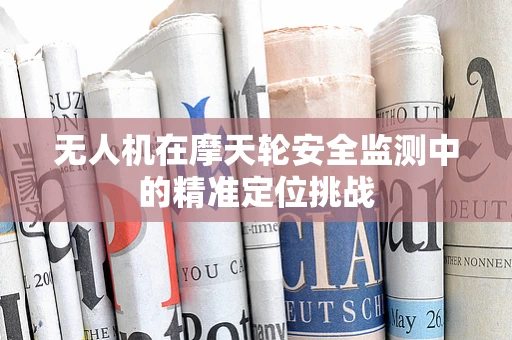 无人机在摩天轮安全监测中的精准定位挑战