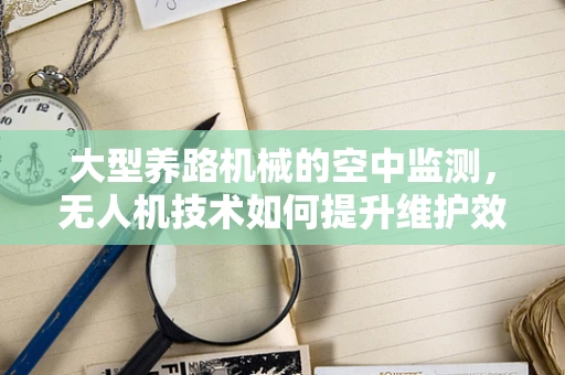 大型养路机械的空中监测，无人机技术如何提升维护效率？