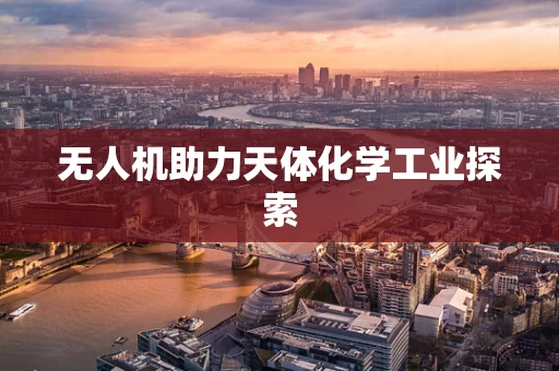 无人机助力天体化学工业探索