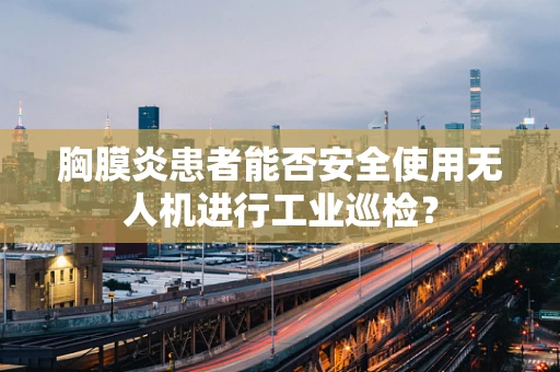 胸膜炎患者能否安全使用无人机进行工业巡检？