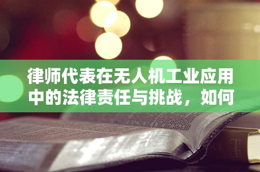 律师代表在无人机工业应用中的法律责任与挑战，如何平衡创新与合规？